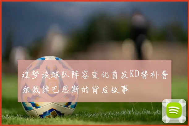 追梦谈球队阵容变化首发KD替补普尔裁掉巴恩斯的背后故事