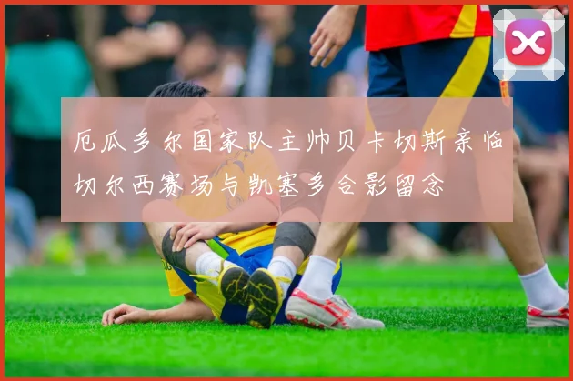 厄瓜多尔国家队主帅贝卡切斯亲临切尔西赛场与凯塞多合影留念