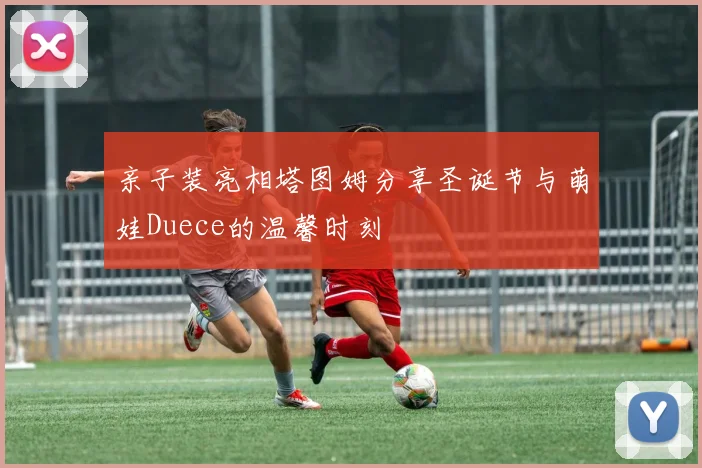 亲子装亮相塔图姆分享圣诞节与萌娃Duece的温馨时刻