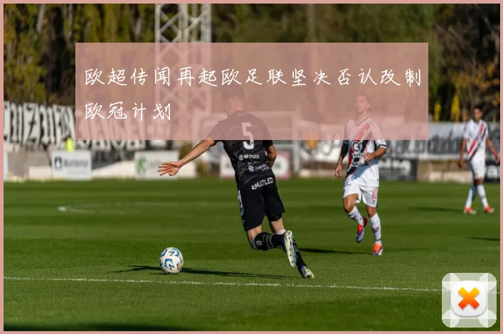 欧超传闻再起欧足联坚决否认改制欧冠计划