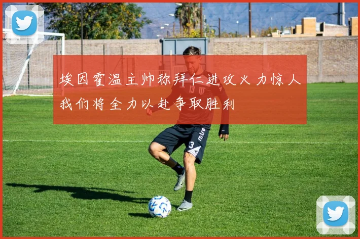 埃因霍温主帅称拜仁进攻火力惊人我们将全力以赴争取胜利