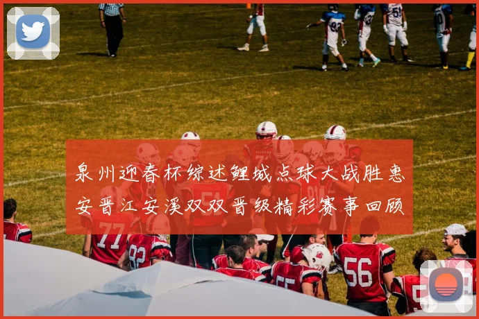 泉州迎春杯综述鲤城点球大战胜惠安晋江安溪双双晋级精彩赛事回顾