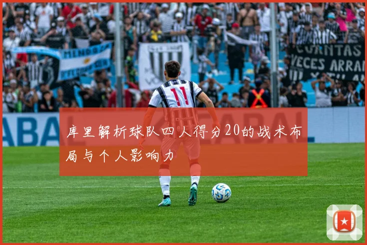 库里解析球队四人得分20的战术布局与个人影响力