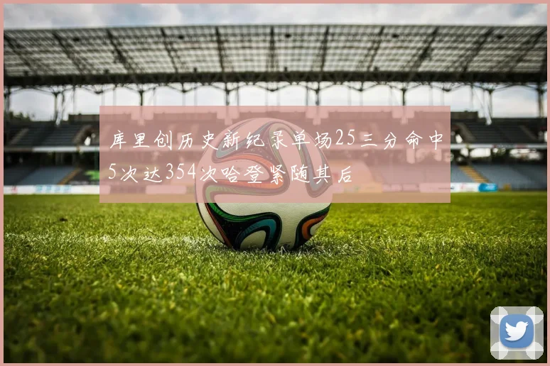 库里创历史新纪录单场25三分命中5次达354次哈登紧随其后