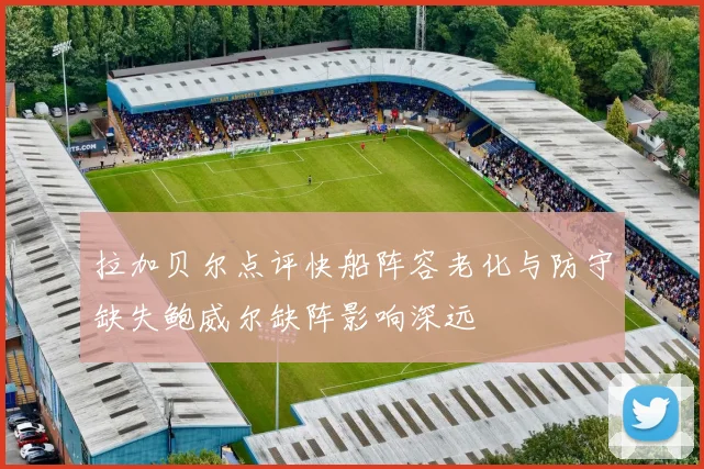 拉加贝尔点评快船阵容老化与防守缺失鲍威尔缺阵影响深远
