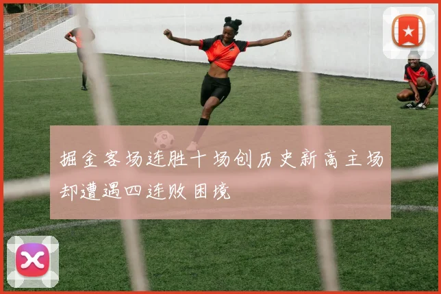 掘金客场连胜十场创历史新高主场却遭遇四连败困境