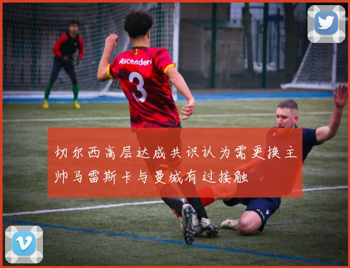 切尔西高层达成共识认为需更换主帅马雷斯卡与曼城有过接触