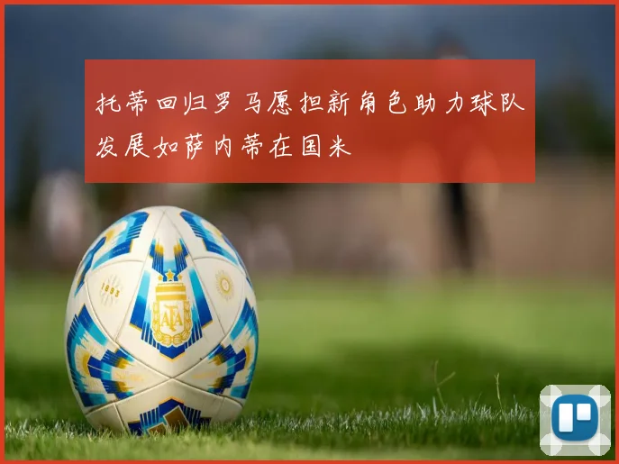托蒂回归罗马愿担新角色助力球队发展如萨内蒂在国米