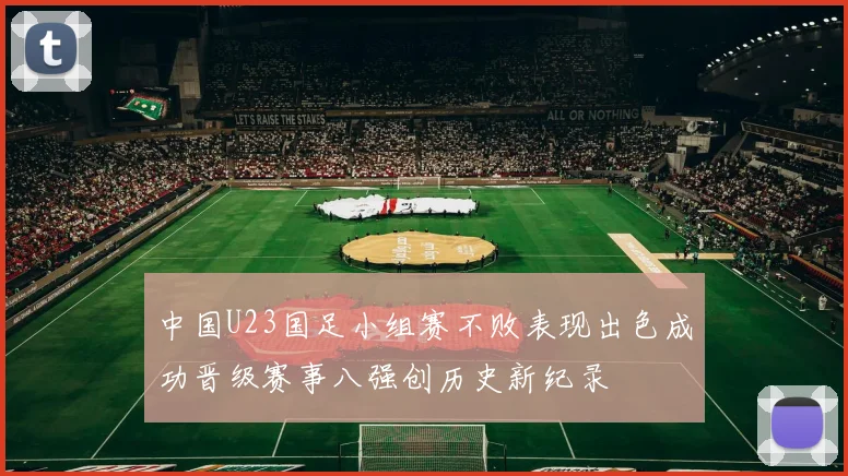 中国U23国足小组赛不败表现出色成功晋级赛事八强创历史新纪录