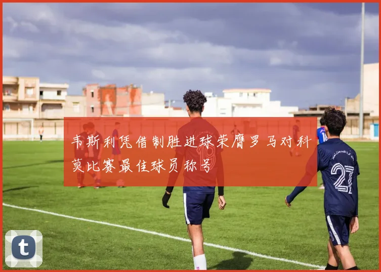 韦斯利凭借制胜进球荣膺罗马对科莫比赛最佳球员称号