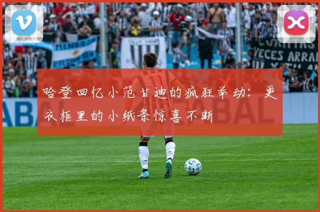 哈登回忆小范甘迪的疯狂举动：更衣柜里的小纸条惊喜不断