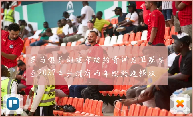 罗马俱乐部宣布续约青训后卫塞克至2027年并拥有两年续约选择权