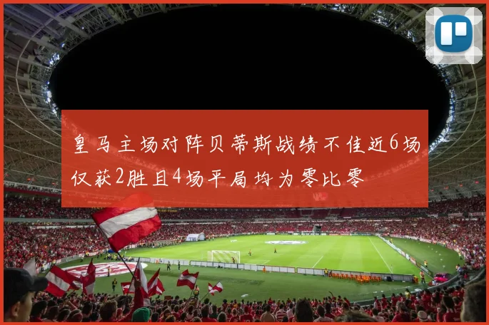 皇马主场对阵贝蒂斯战绩不佳近6场仅获2胜且4场平局均为零比零