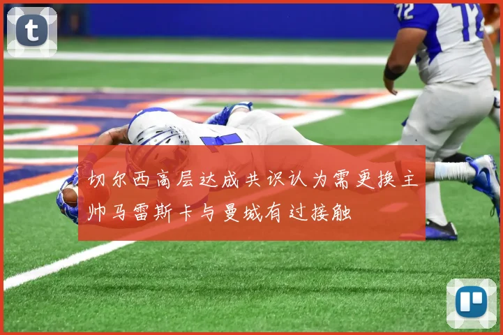 切尔西高层达成共识认为需更换主帅马雷斯卡与曼城有过接触