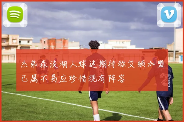 杰弗森谈湖人球迷期待称艾顿加盟已属不易应珍惜现有阵容