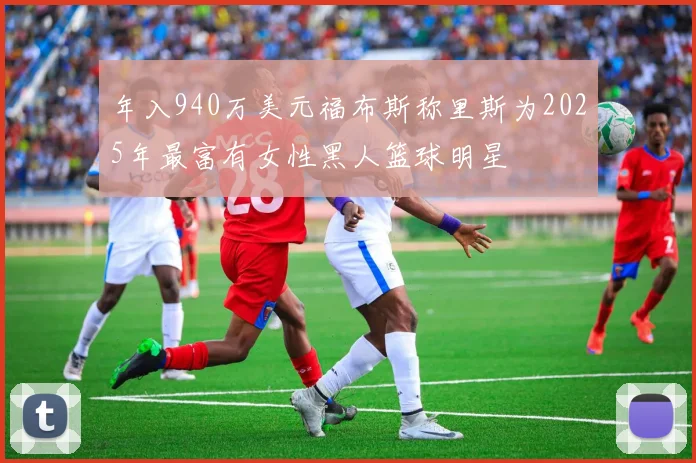 年入940万美元福布斯称里斯为2025年最富有女性黑人篮球明星