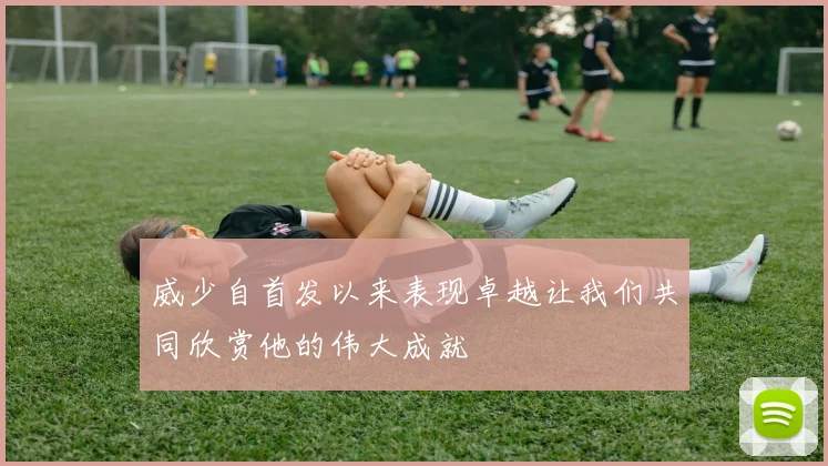 威少自首发以来表现卓越让我们共同欣赏他的伟大成就
