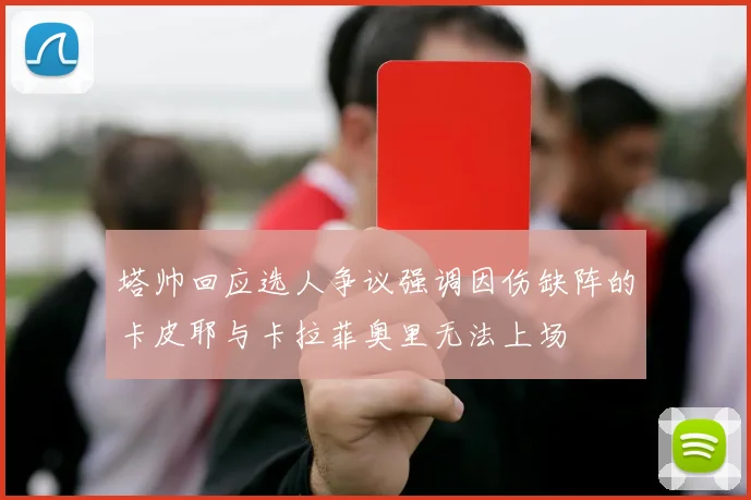 塔帅回应选人争议强调因伤缺阵的卡皮耶与卡拉菲奥里无法上场