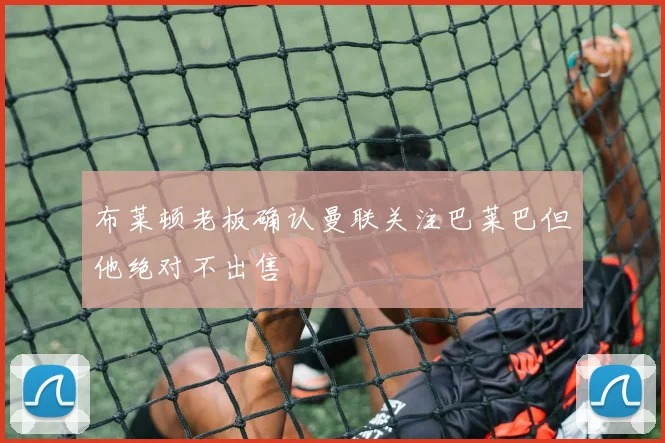 布莱顿老板确认曼联关注巴莱巴但他绝对不出售
