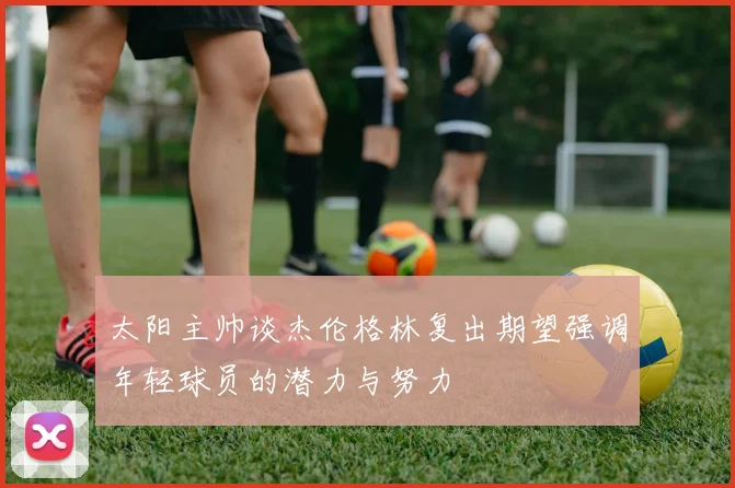 太阳主帅谈杰伦格林复出期望强调年轻球员的潜力与努力