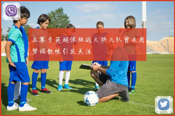本赛季英超保级战火热几队曾共用努诺教练引发关注