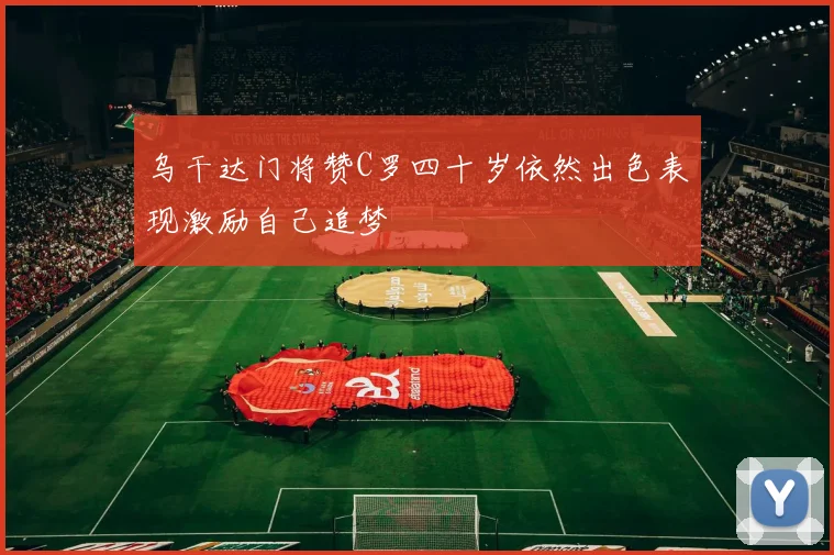 乌干达门将赞C罗四十岁依然出色表现激励自己追梦