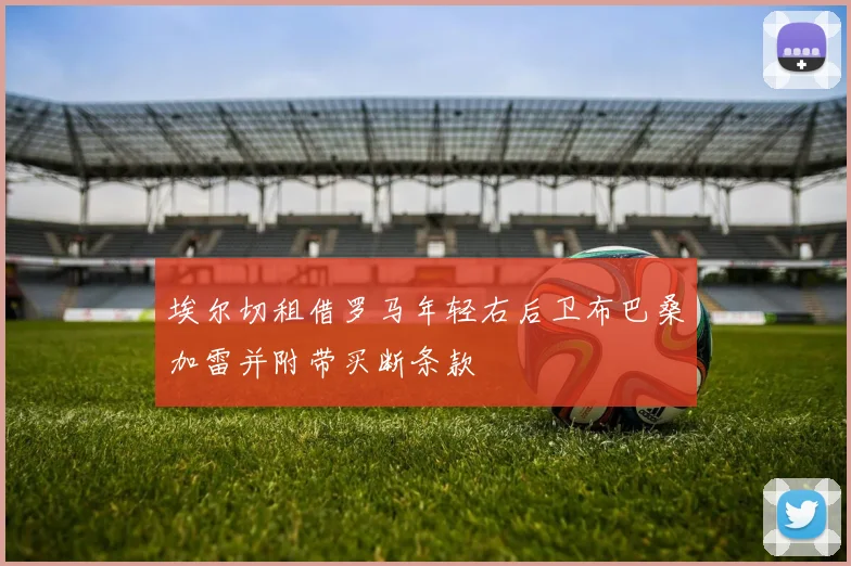 埃尔切租借罗马年轻右后卫布巴桑加雷并附带买断条款