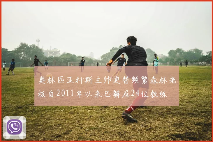 奥林匹亚科斯主帅更替频繁森林老板自2011年以来已解雇24位教练