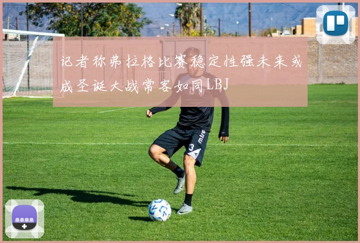 记者称弗拉格比赛稳定性强未来或成圣诞大战常客如同LBJ