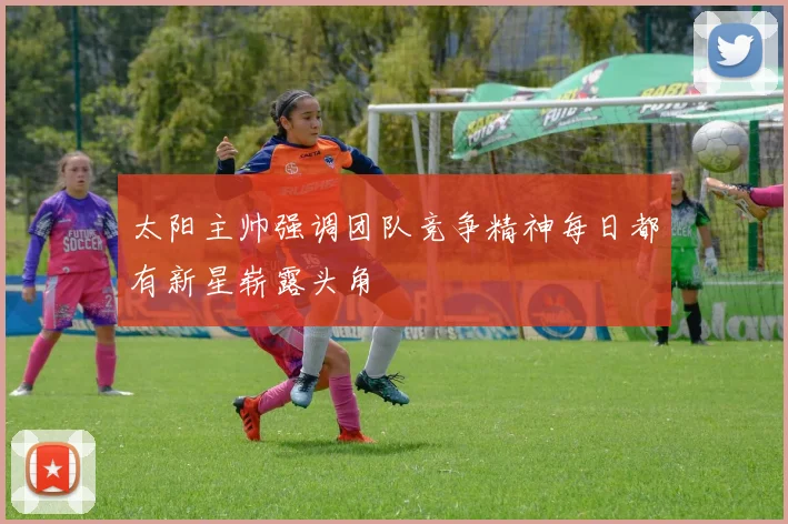 太阳主帅强调团队竞争精神每日都有新星崭露头角