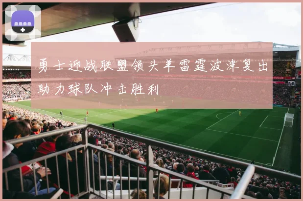 勇士迎战联盟领头羊雷霆波津复出助力球队冲击胜利