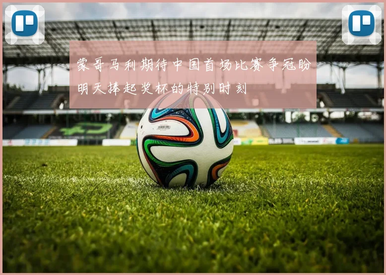 蒙哥马利期待中国首场比赛争冠盼明天捧起奖杯的特别时刻