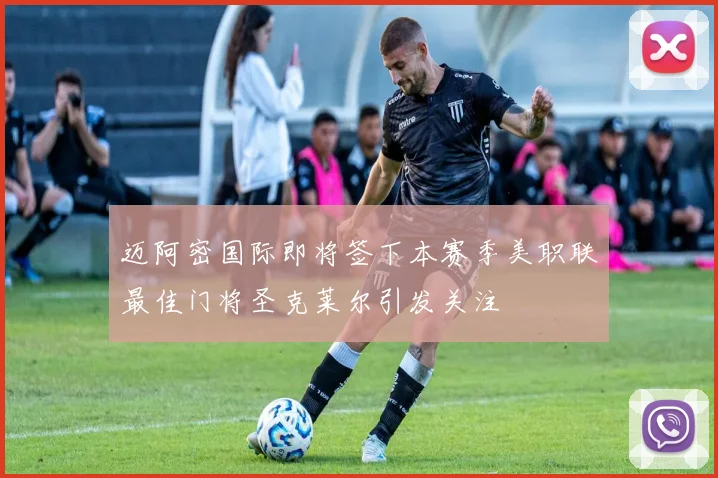 迈阿密国际即将签下本赛季美职联最佳门将圣克莱尔引发关注