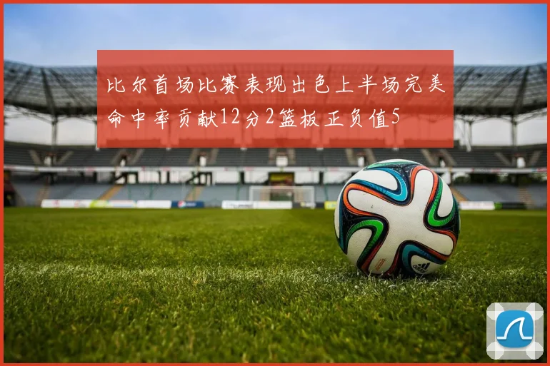 比尔首场比赛表现出色上半场完美命中率贡献12分2篮板正负值5