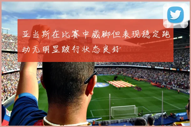 亚当斯在比赛中崴脚但表现稳定跑动无明显跛行状态良好