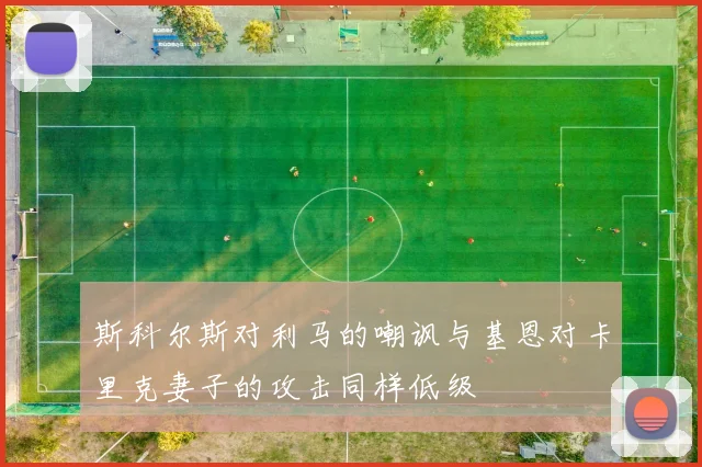 斯科尔斯对利马的嘲讽与基恩对卡里克妻子的攻击同样低级