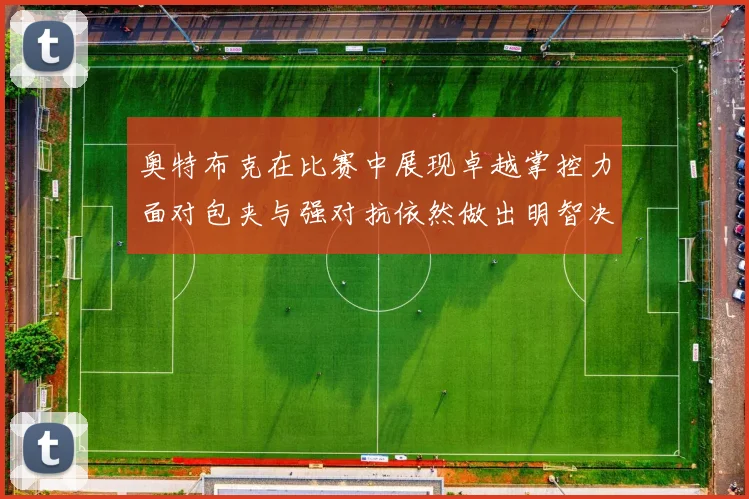 奥特布克在比赛中展现卓越掌控力面对包夹与强对抗依然做出明智决策