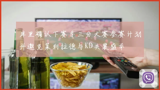 库里确认下赛季三分大赛参赛计划并邀克莱利拉德与KD共襄盛举
