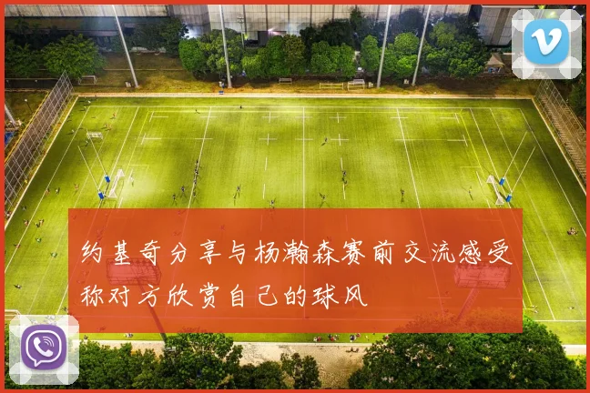 约基奇分享与杨瀚森赛前交流感受称对方欣赏自己的球风