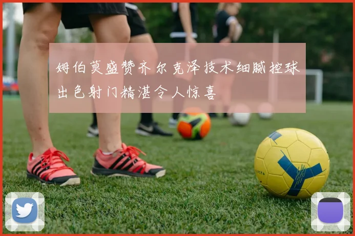 姆伯莫盛赞齐尔克泽技术细腻控球出色射门精湛令人惊喜