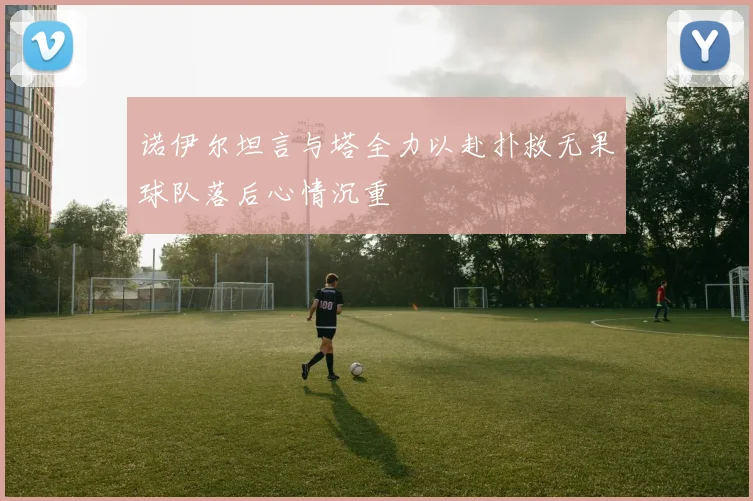 诺伊尔坦言与塔全力以赴扑救无果球队落后心情沉重