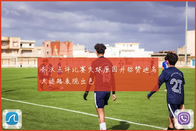 齐沃点评比赛失球原因并称赞迪乌夫边路表现出色