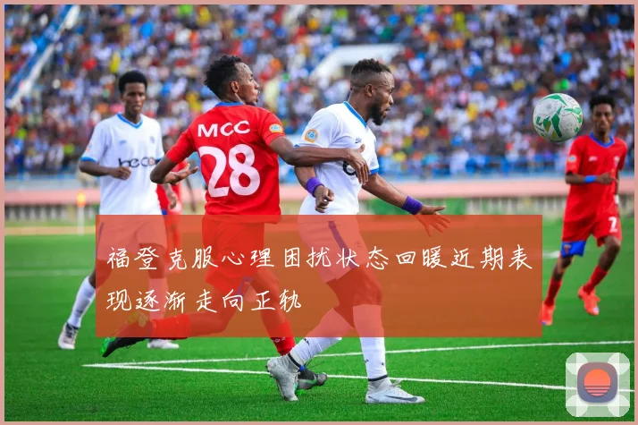 福登克服心理困扰状态回暖近期表现逐渐走向正轨