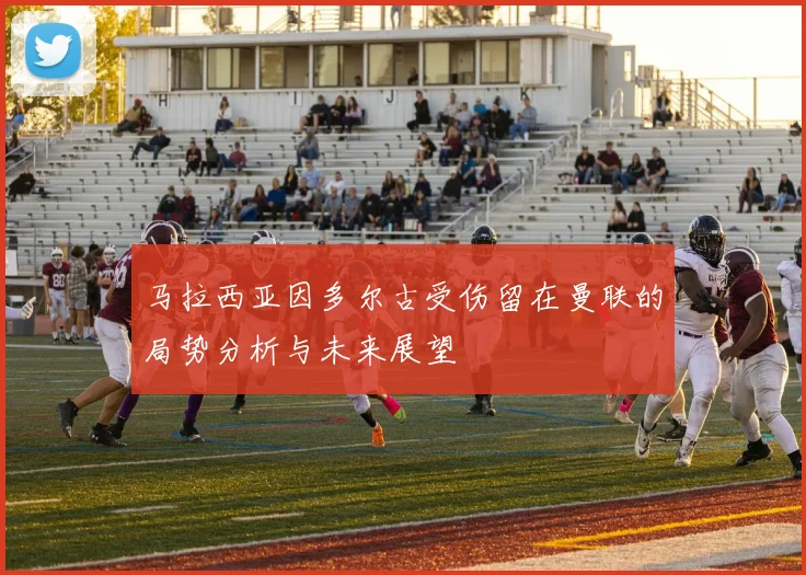马拉西亚因多尔古受伤留在曼联的局势分析与未来展望