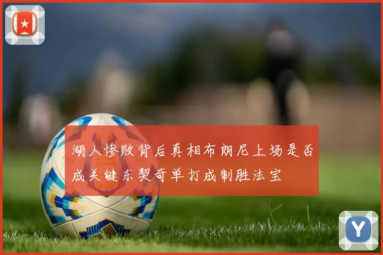 湖人惨败背后真相布朗尼上场是否成关键东契奇单打成制胜法宝
