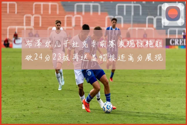 布泽尔儿子杜克季前赛表现惊艳狂砍24分23板再送盖帽接连高分展现潜力