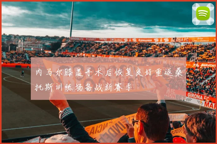 内马尔膝盖手术后恢复良好重返桑托斯训练场备战新赛季
