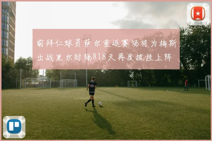 前拜仁球员萨尔重返赛场将为梅斯出战里尔时隔818天再度披挂上阵