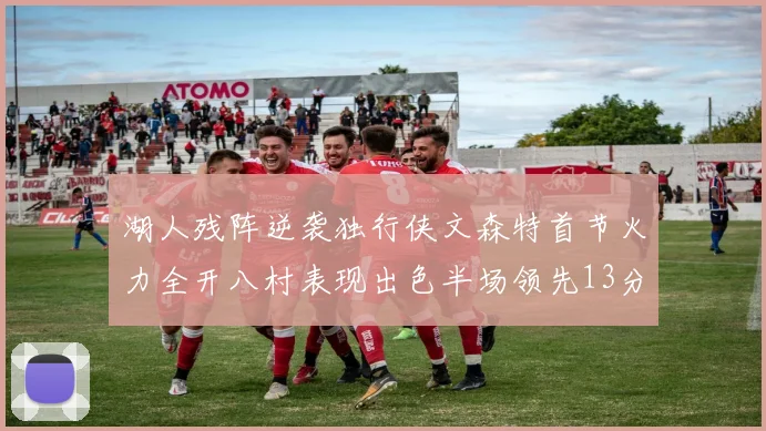 湖人残阵逆袭独行侠文森特首节火力全开八村表现出色半场领先13分
