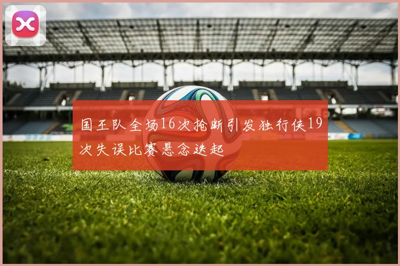 国王队全场16次抢断引发独行侠19次失误比赛悬念迭起
